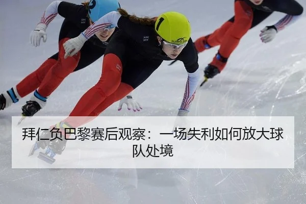 拜仁负巴黎赛后观察：一场失利如何放大球队处境