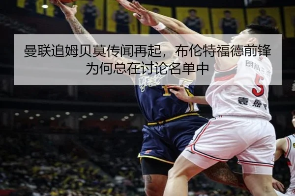 曼联追姆贝莫传闻再起，布伦特福德前锋为何总在讨论名单中
